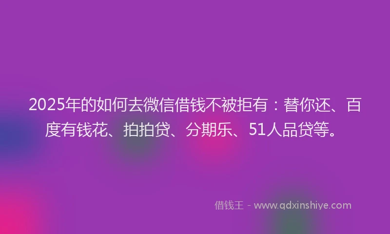 2025年的如何去微信借钱不被拒有：替你还、百度有钱花、拍拍贷、分期乐、51人品贷等。