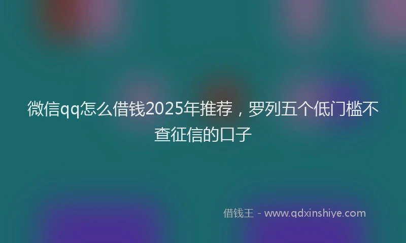 微信qq怎么借钱2025年推荐，罗列五个低门槛不查征信的口子
