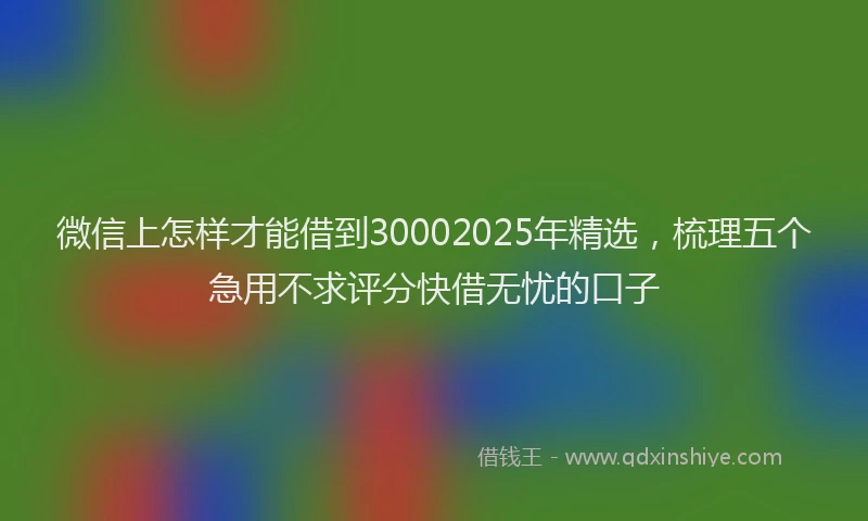 微信上怎样才能借到30002025年精选，梳理五个急用不求评分快借无忧的口子