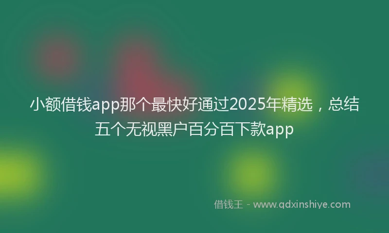 小额借钱app那个最快好通过2025年精选，总结五个无视黑户百分百下款app