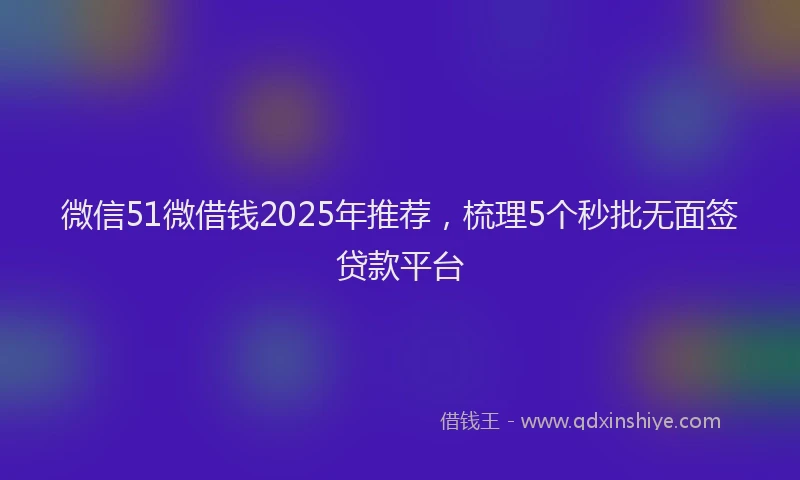 微信51微借钱2025年推荐，梳理5个秒批无面签贷款平台