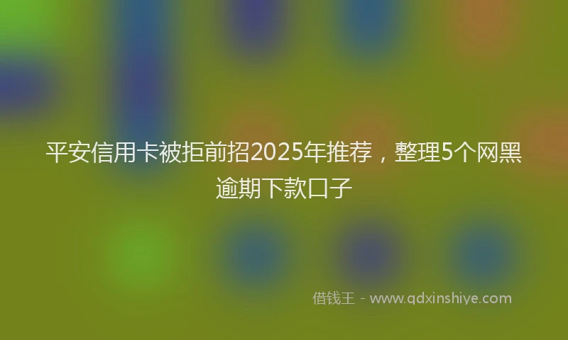平安信用卡被拒前招2025年推荐，整理5个网黑逾期下款口子