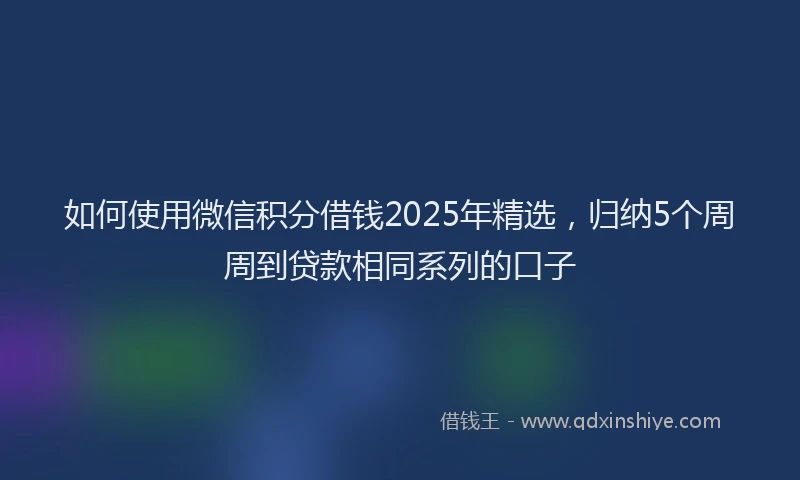 如何使用微信积分借钱2025年精选，归纳5个周周到贷款相同系列的口子