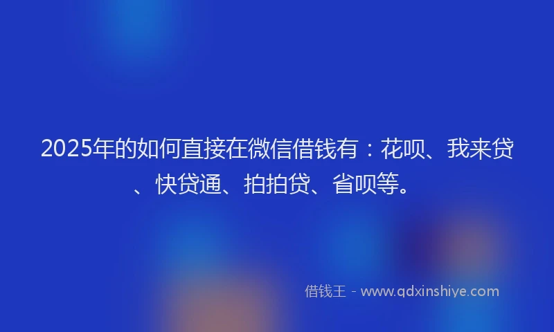 2025年的如何直接在微信借钱有：花呗、我来贷、快贷通、拍拍贷、省呗等。