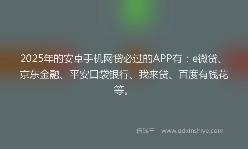 2025年的安卓手机网贷必过的APP有：e微贷、京东金融、平安口袋银行、我来贷、百度有钱花等。