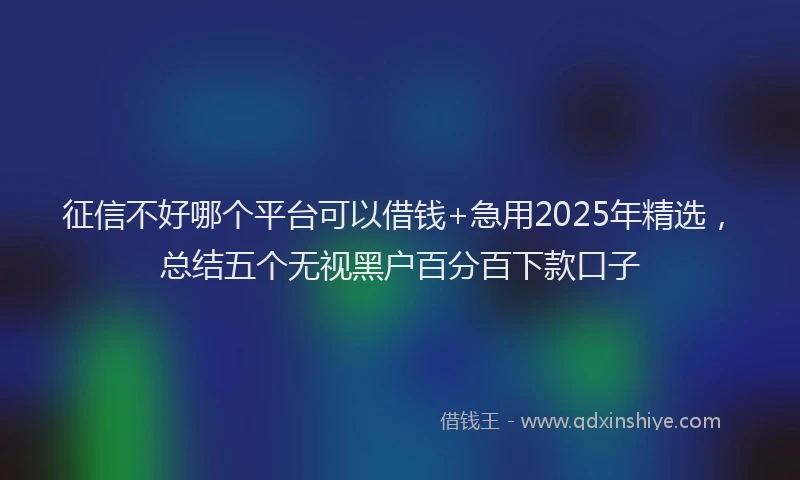 征信不好哪个平台可以借钱+急用2025年精选，总结五个无视黑户百分百下款口子