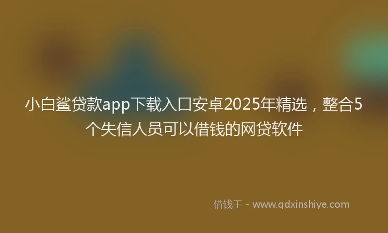 小白鲨贷款app下载入口安卓2025年精选，整合5个失信人员可以借钱的网贷软件