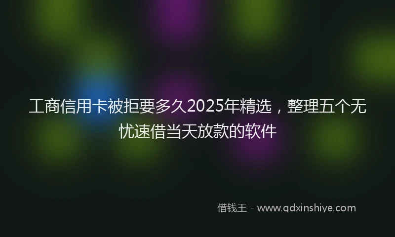工商信用卡被拒要多久2025年精选，整理五个无忧速借当天放款的软件
