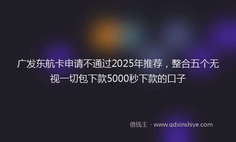 广发东航卡申请不通过2025年推荐，整合五个无视一切包下款5000秒下款的口子