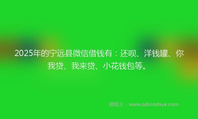 2025年的宁远县微信借钱有：还呗、洋钱罐、你我贷、我来贷、小花钱包等。