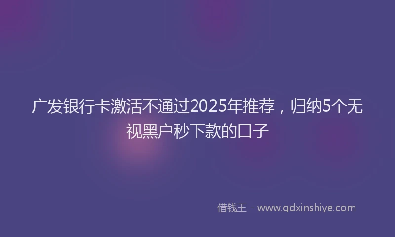 广发银行卡激活不通过2025年推荐，归纳5个无视黑户秒下款的口子