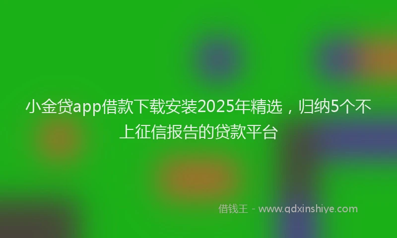 小金贷app借款下载安装2025年精选，归纳5个不上征信报告的贷款平台