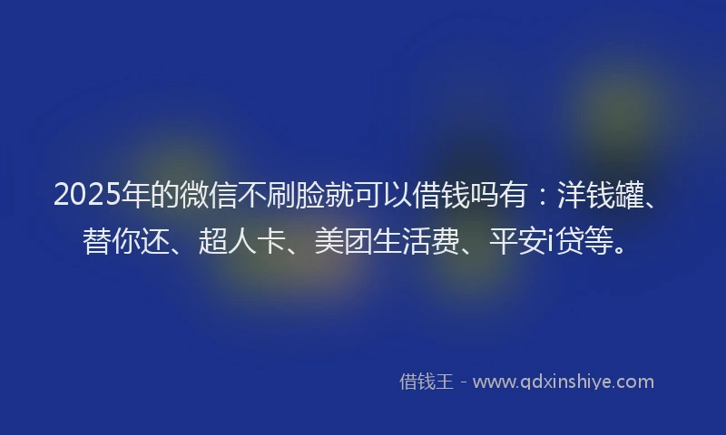 2025年的微信不刷脸就可以借钱吗有：洋钱罐、替你还、超人卡、美团生活费、平安i贷等。
