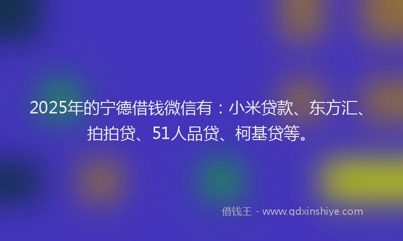2025年的宁德借钱微信有：小米贷款、东方汇、拍拍贷、51人品贷、柯基贷等。