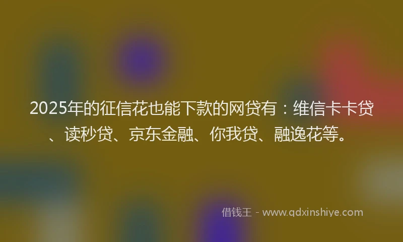 2025年的征信花也能下款的网贷有：维信卡卡贷、读秒贷、京东金融、你我贷、融逸花等。