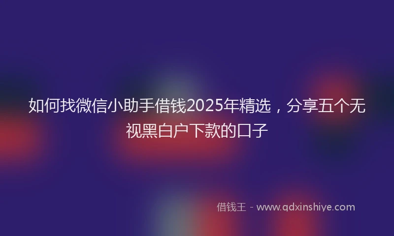 如何找微信小助手借钱2025年精选，分享五个无视黑白户下款的口子