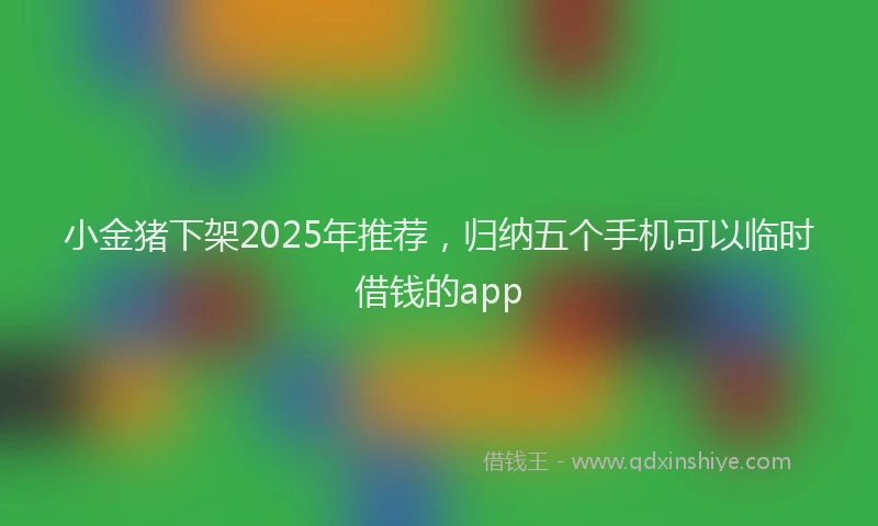 小金猪下架2025年推荐，归纳五个手机可以临时借钱的app