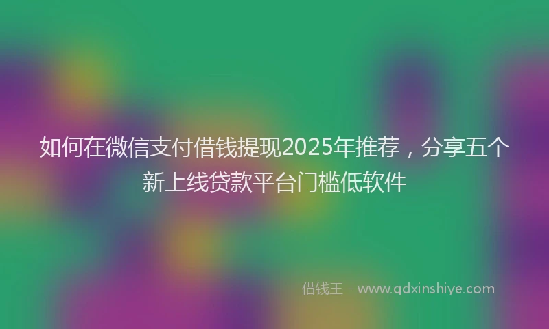 如何在微信支付借钱提现2025年推荐，分享五个新上线贷款平台门槛低软件
