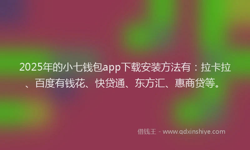 2025年的小七钱包app下载安装方法有：拉卡拉、百度有钱花、快贷通、东方汇、惠商贷等。