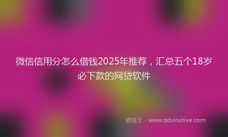 微信信用分怎么借钱2025年推荐，汇总五个18岁必下款的网贷软件