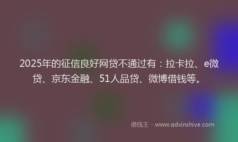 2025年的征信良好网贷不通过有：拉卡拉、e微贷、京东金融、51人品贷、微博借钱等。