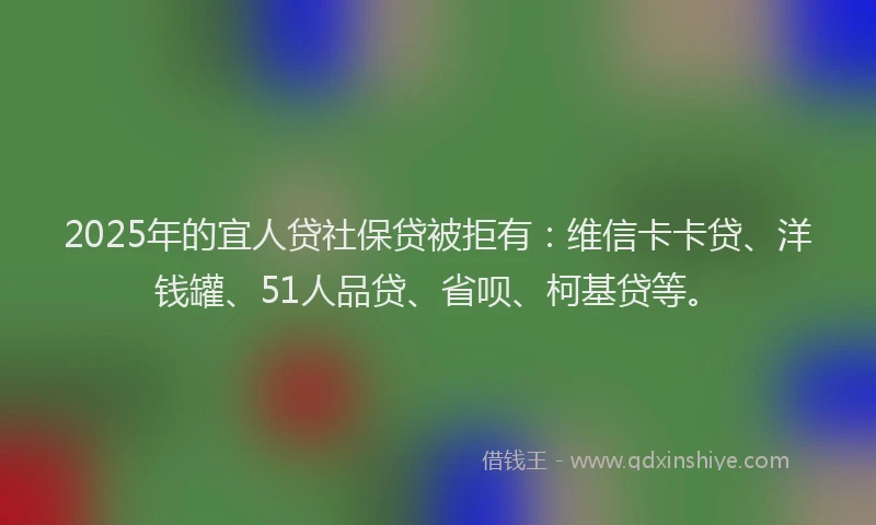 2025年的宜人贷社保贷被拒有：维信卡卡贷、洋钱罐、51人品贷、省呗、柯基贷等。