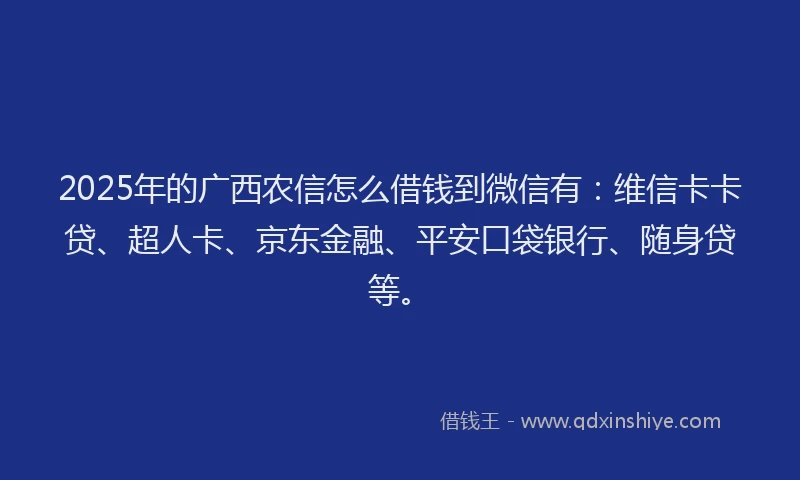 2025年的广西农信怎么借钱到微信有：维信卡卡贷、超人卡、京东金融、平安口袋银行、随身贷等。
