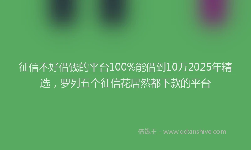 征信不好借钱的平台100%能借到10万2025年精选，罗列五个征信花居然都下款的平台