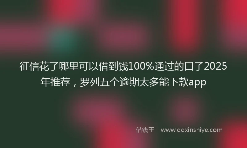 征信花了哪里可以借到钱100%通过的口子2025年推荐，罗列五个逾期太多能下款app