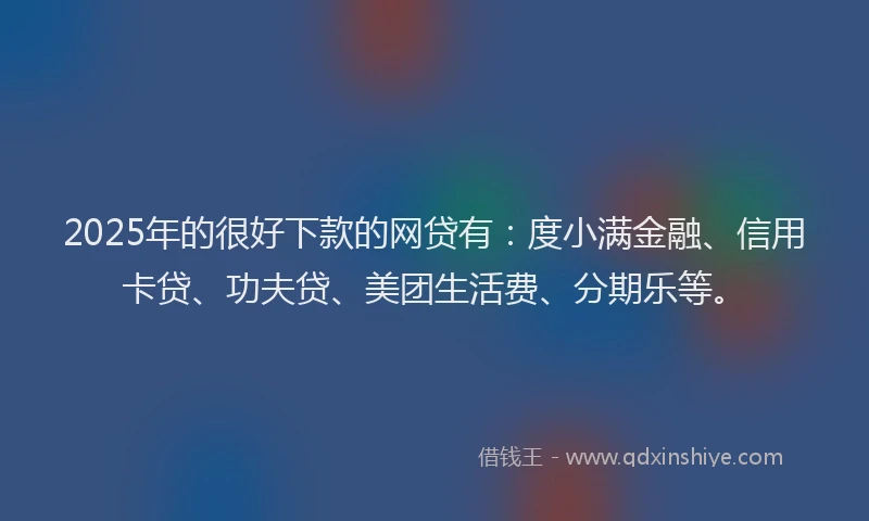 2025年的很好下款的网贷有：度小满金融、信用卡贷、功夫贷、美团生活费、分期乐等。