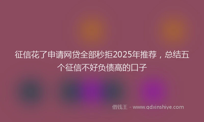 征信花了申请网贷全部秒拒2025年推荐，总结五个征信不好负债高的口子
