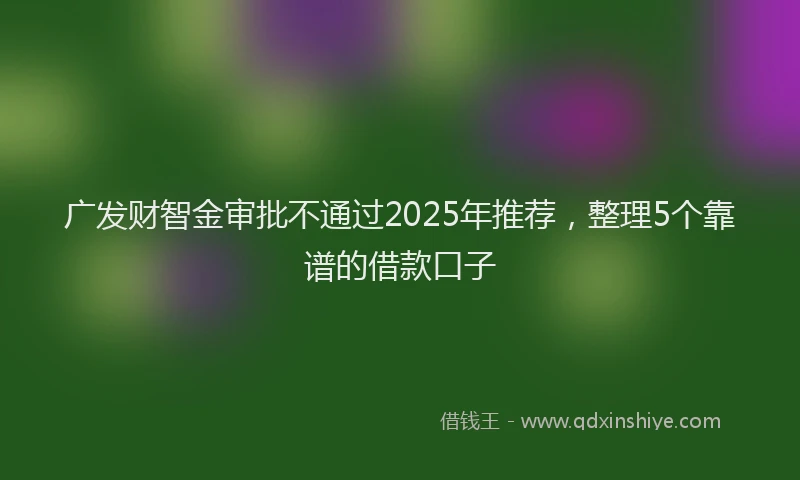 广发财智金审批不通过2025年推荐，整理5个靠谱的借款口子