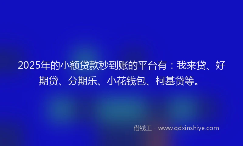 2025年的小额贷款秒到账的平台有：我来贷、好期贷、分期乐、小花钱包、柯基贷等。