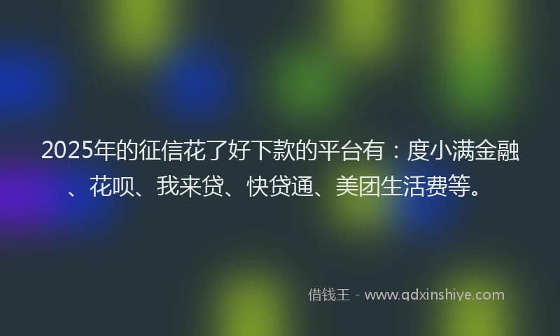 2025年的征信花了好下款的平台有：度小满金融、花呗、我来贷、快贷通、美团生活费等。