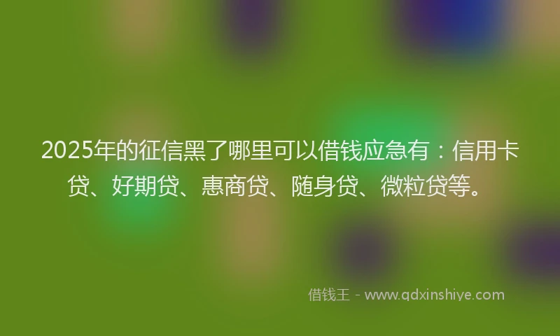 2025年的征信黑了哪里可以借钱应急有：信用卡贷、好期贷、惠商贷、随身贷、微粒贷等。