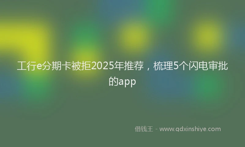 工行e分期卡被拒2025年推荐，梳理5个闪电审批的app