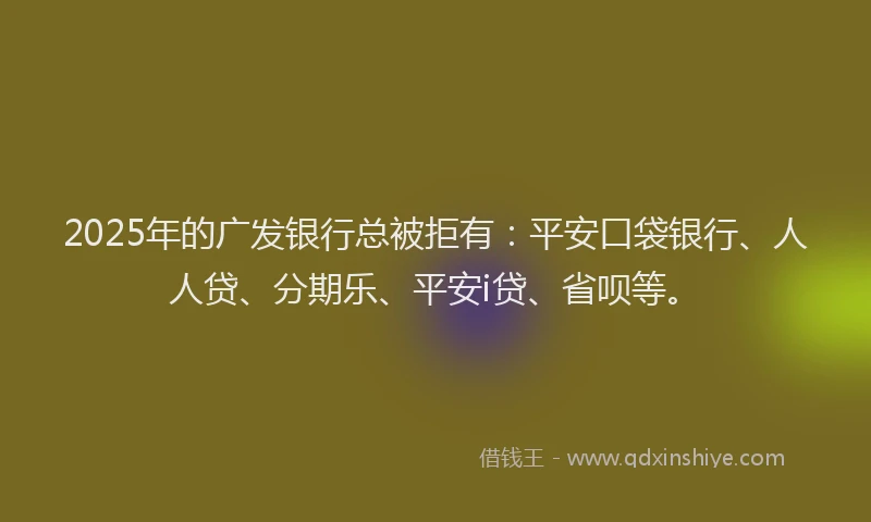 2025年的广发银行总被拒有：平安口袋银行、人人贷、分期乐、平安i贷、省呗等。