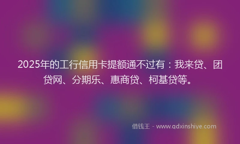 2025年的工行信用卡提额通不过有：我来贷、团贷网、分期乐、惠商贷、柯基贷等。