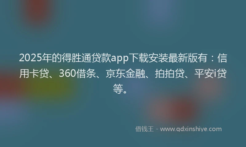 2025年的得胜通贷款app下载安装最新版有：信用卡贷、360借条、京东金融、拍拍贷、平安i贷等。