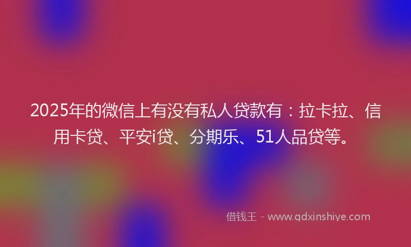 2025年的微信上有没有私人贷款有：拉卡拉、信用卡贷、平安i贷、分期乐、51人品贷等。