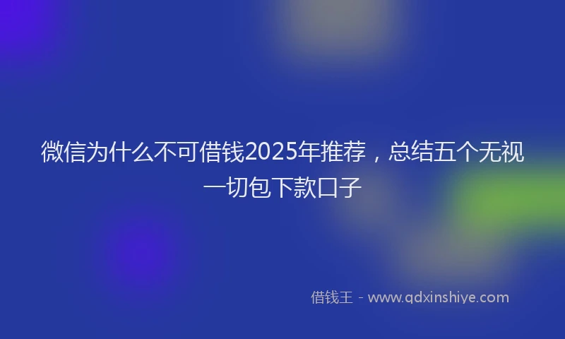 微信为什么不可借钱2025年推荐，总结五个无视一切包下款口子