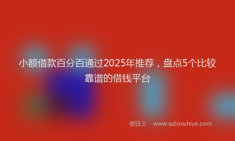 小额借款百分百通过2025年推荐，盘点5个比较靠谱的借钱平台