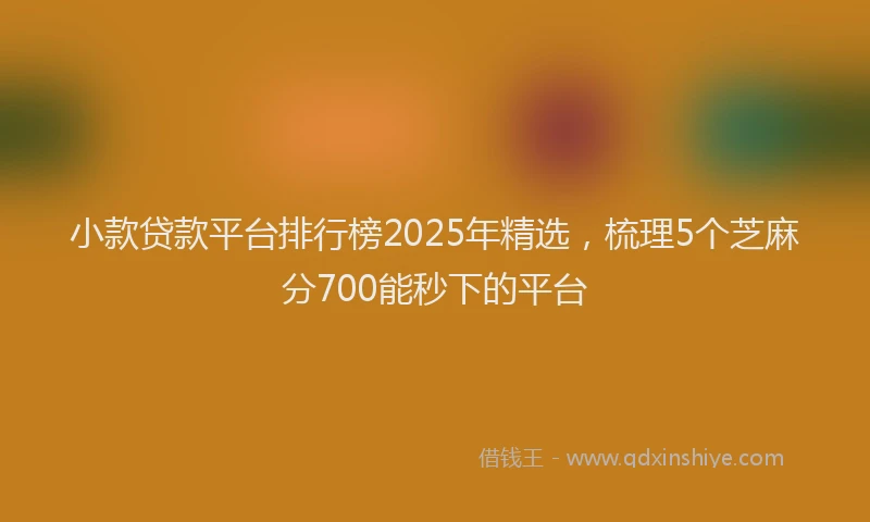 小款贷款平台排行榜2025年精选，梳理5个芝麻分700能秒下的平台