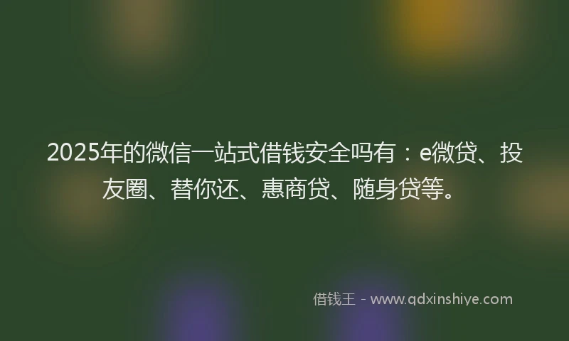 2025年的微信一站式借钱安全吗有：e微贷、投友圈、替你还、惠商贷、随身贷等。