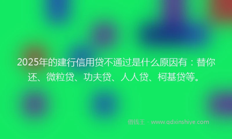 2025年的建行信用贷不通过是什么原因有：替你还、微粒贷、功夫贷、人人贷、柯基贷等。