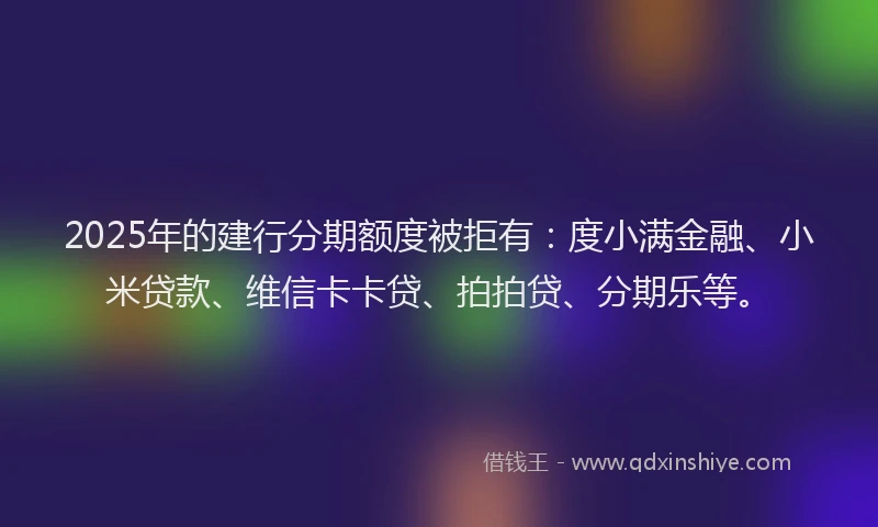2025年的建行分期额度被拒有：度小满金融、小米贷款、维信卡卡贷、拍拍贷、分期乐等。
