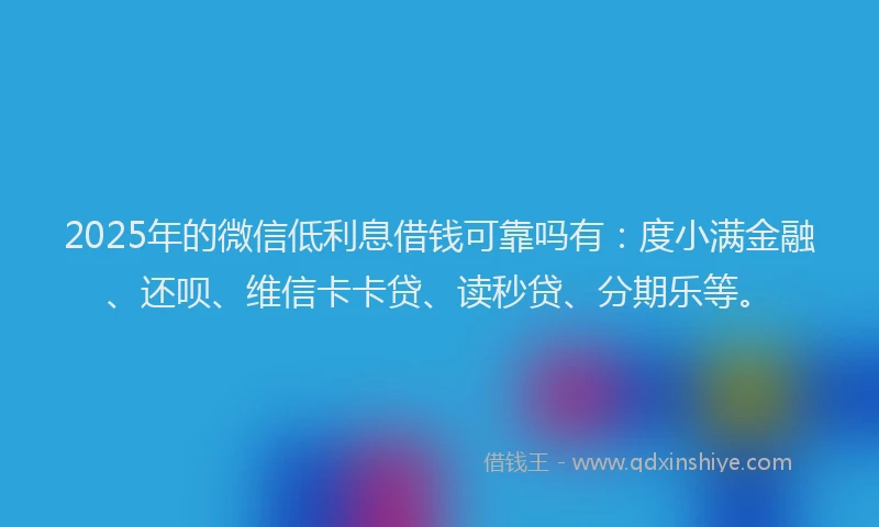 2025年的微信低利息借钱可靠吗有：度小满金融、还呗、维信卡卡贷、读秒贷、分期乐等。
