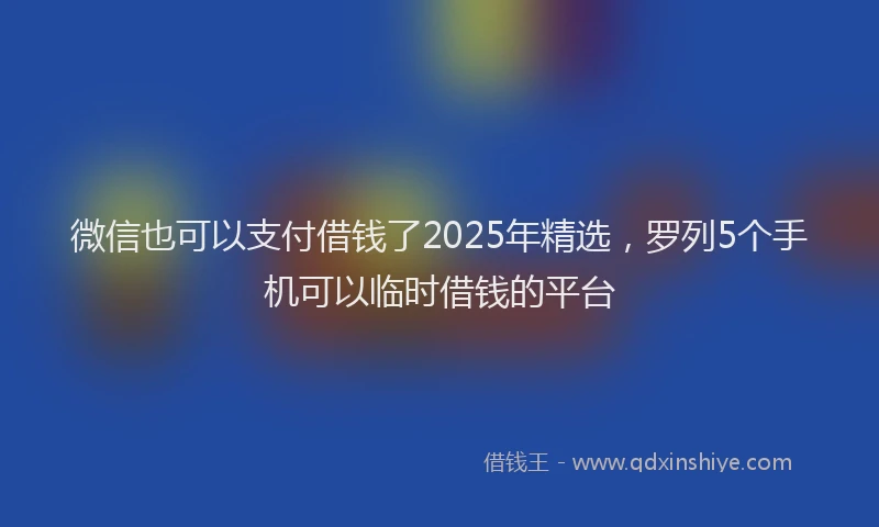 微信也可以支付借钱了2025年精选，罗列5个手机可以临时借钱的平台