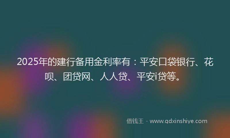 2025年的建行备用金利率有：平安口袋银行、花呗、团贷网、人人贷、平安i贷等。