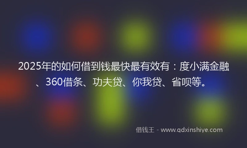 2025年的如何借到钱最快最有效有：度小满金融、360借条、功夫贷、你我贷、省呗等。